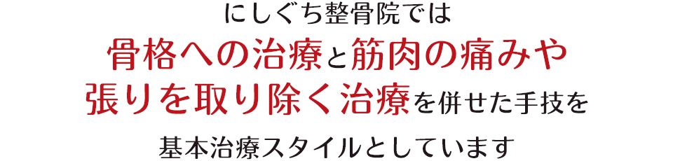 にしぐち鍼灸整骨院では 骨格への治療と筋肉の痛みや 張りを取り除く治療を併せた手技を 基本治療スタイルとしています