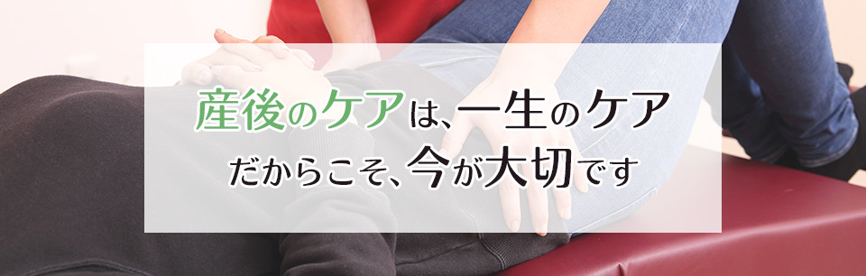 産後のケアは、一生のケアだからこそ、今が大切です