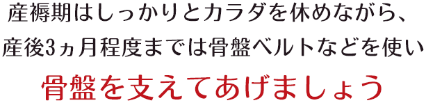 産褥期はしっかりとカラダを休めながら、産後3ヵ月程度までは骨盤ベルトなどを使い骨盤を支えてあげましょう