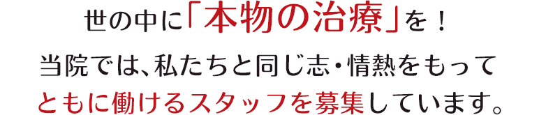 世の中に「本物の治療」を！ 当院では、私たちと同じ志・情熱をもって ともに働けるスタッフを募集しています。